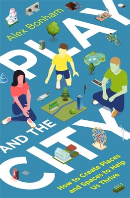 Book cover of Play And The City: How To Create Places And Spaces To Help Us Thrive by Alex Bonham