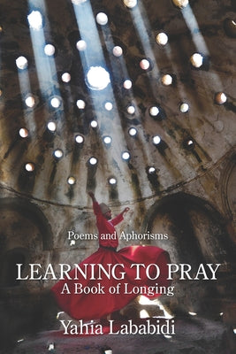 Book cover of Learning To Pray: A Book Of Longing by Yahia Lababidi