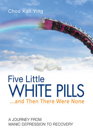 Book cover of Five Little White Pills... And Then There Were None: A Journey From Manic Depression To Recovery by Choo Kah Ying, Kah Ying Choo