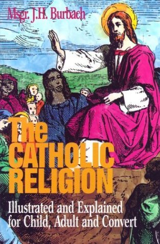 Book cover of The Catholic Religion: Illustrated And Explained For Child, Adult And Convert by J.H. Burbach (Compiler)
