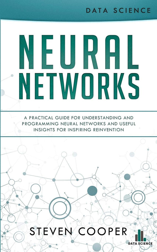 Book cover of Neural Networks: A Practical Guide For Understanding And Programming Neural Networks And Useful Insights For Inspiring Reinvention by Steven Cooper