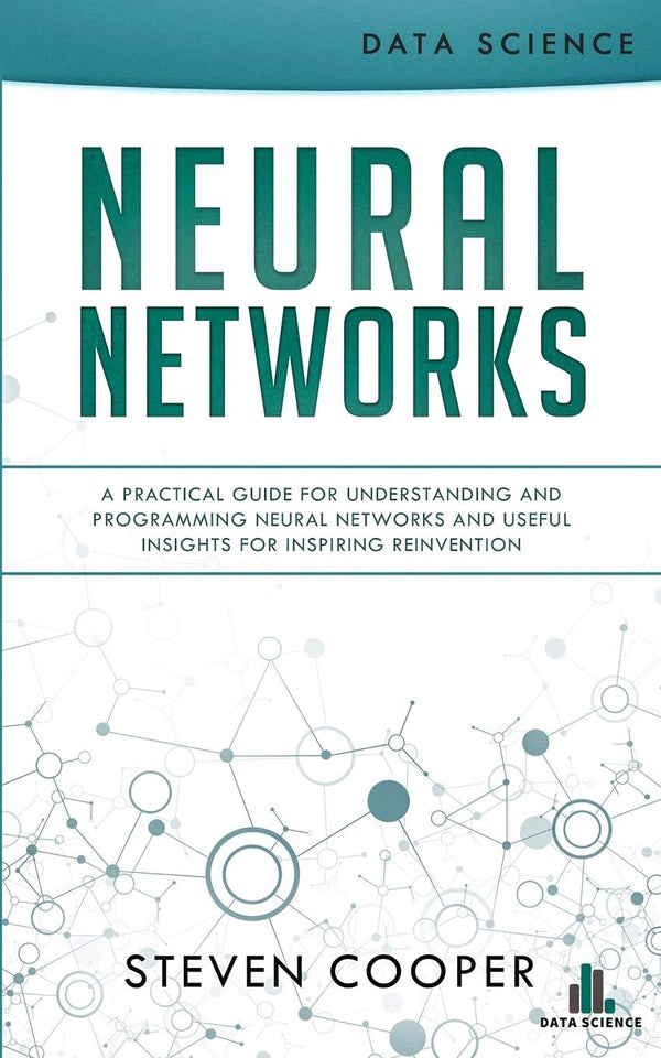 Book cover of Neural Networks: A Practical Guide For Understanding And Programming Neural Networks And Useful Insights For Inspiring Reinvention by Steven Cooper
