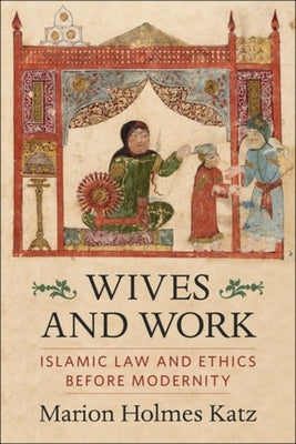 Book cover of Wives And Work: Islamic Law And Ethics Before Modernity by Marion Holmes Katz
