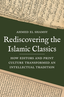 Book cover of Rediscovering The Islamic Classics: How Editors And Print Culture Transformed An Intellectual Tradition by Ahmed El Shamsy