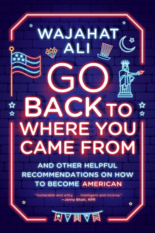 Book cover of Go Back To Where You Came From: And Other Helpful Recommendations On How To Become American by Wajahat Ali