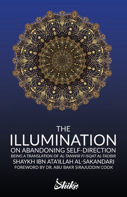 Book cover of The Illumination on Abandoning Self-Direction, Al-Tanwir Fi Isqat Al-Tadbir by Abu Bakr Sirajuddin Cook (Foreword), Omer Siddique (Trans.), Ibn Ata'illah Al-Sakandari