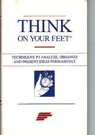 Book cover of Think on Your Feet - Techniques to Analyze, Organize and Present Ideas Persuasively by Keith Spicer