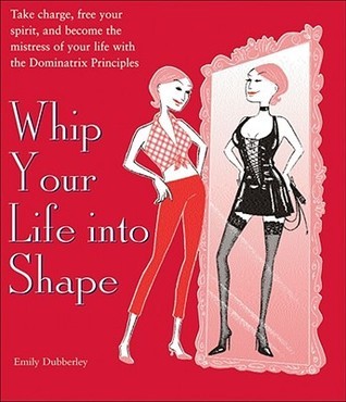 Book cover of Whip Your Life Into Shape!: The Dominatrix Principle by Emily Dubberley