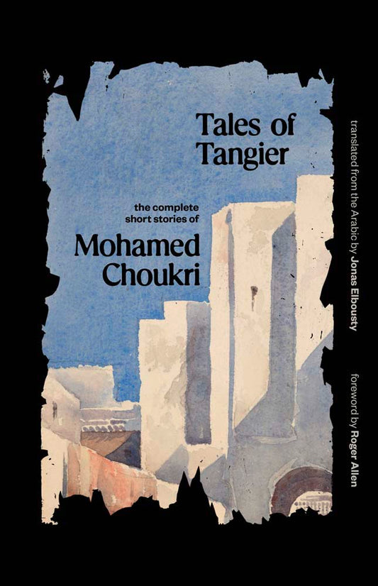 Book cover of Tales Of Tangier: The Complete Short Stories Of Mohamed Choukri by Mohamed Choukri, Roger Allen (Foreword), Jonas Elbousty (Trans.)
