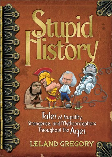 Book cover of Stupid History: Tales Of Stupidity, Strangeness, And Mythconceptions Throughout The Ages by Leland Gregory