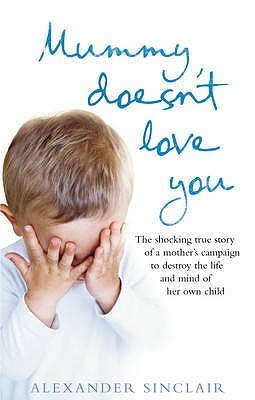 Book cover of Mummy Doesn't Love You: The Shocking True Story Of A Mother's Campaign To Destroy The by Alexander Sinclair