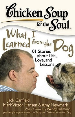 Book cover of Chicken Soup For The Soul: What I Learned From The Dog: 101 Stories About Life, Love, And Lessons by Jack Canfield, Mark Victor Hansen, Amy Newmark