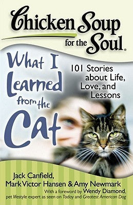 Book cover of Chicken Soup For The Soul: What I Learned From The Cat: 101 Stories About Life, Love, And Lessons by Jack Canfield, Mark Victor Hansen, Amy Newmark, Wendy Diamond (Foreword)