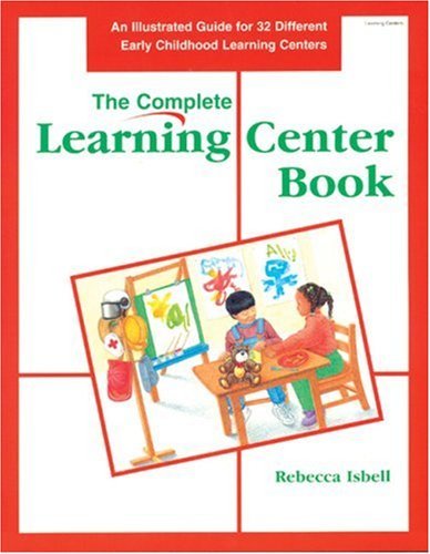 Book cover of The Complete Learning Center Book: An Illustrated Guide To 32 Different Early Childhood Learning Centers by Christy Isbell, Rebecca Jones (Illus.), Larry Smith (Photographer)