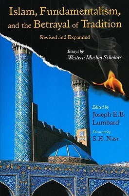 Book cover of Islam, Fundamentalism, and the Betrayal of Tradition, Revised and Expanded: Essays by Western Muslim Scholars by Joseph E.B. Lumbard (Ed.)