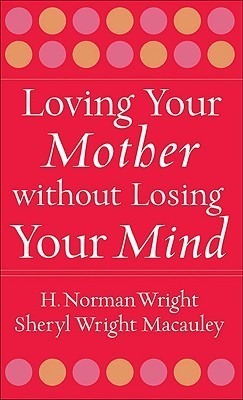 Book cover of Loving Your Mother Without Losing Your Mind by H. Norman Wright, Sheryl Macauley