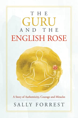 Book cover of The Guru And The English Rose: A Story Of Authenticity, Courage And Miracles by Sally Forrest