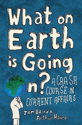 Book cover of What On Earth Is Going On?: A Crash Course In Current Affairs by Tom Baird, Arthur House