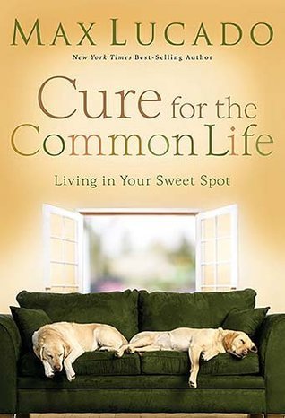 Book cover of Cure For The Common Life: Living In Your Sweet Spot by Max Lucado