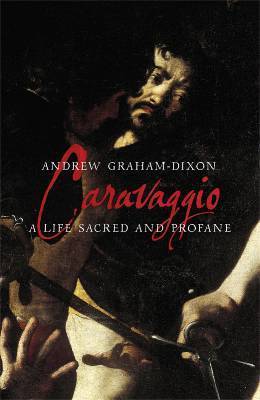 Book cover of Caravaggio: A Life Sacred And Profane by Andrew Graham-Dixon