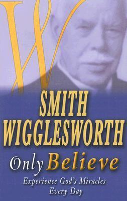 Book cover of Smith Wigglesworth Only Believe by Smith Wigglesworth