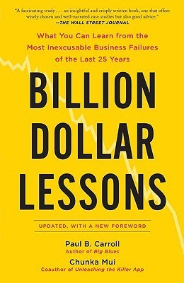 Book cover of Billion Dollar Lessons: What You Can Learn From The Most Inexcusable Business Failures Of The Last 25 Years by Paul B. Carroll, Chunka Mui