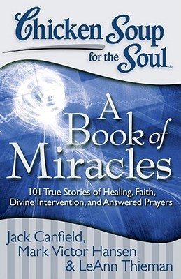 Book cover of Chicken Soup For The Soul: A Book Of Miracles: 101 True Stories Of Healing, Faith, Divine Intervention, And Answered Prayers by Jack Canfield, Mark Victor Hansen, LeAnn Thieman, Pam Durant Aubry (Contrib.)