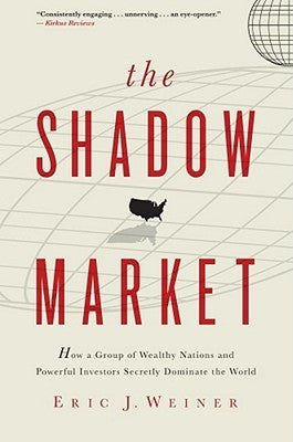 Book cover of The Shadow Market: How a Group of Wealthy Nations and Powerful Investors Secretly Dominate the World by Eric J. Weiner