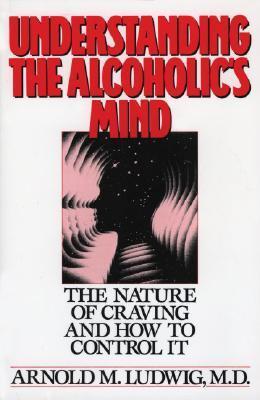 Book cover of Understanding The Alcoholic's Mind: The Nature Of Craving And How To Control It by Arnold M. Ludwig