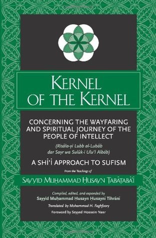 Book cover of Kernel Of The Kernel: Concerning The Wayfaring And Spiritual Journey Of The People Of Intellect by Muhammad Husayn Tabatabai, Muḥammad Ḥusayn Ḥusaynī Tihrānī (Ed.), Mohammad Hassan Faghfoory (Trans.), Seyyed Hossein Nasr (Foreword)
