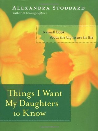 Book cover of Things I Want My Daughters to Know: A Small Book About the Big Issues in Life by Alexandra Stoddard