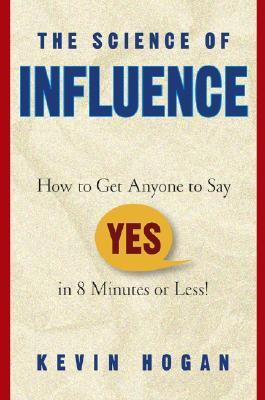 Book cover of The Science of Influence: How to Get Anyone to Say "Yes" in 8 Minutes or Less! by Kevin Hogan