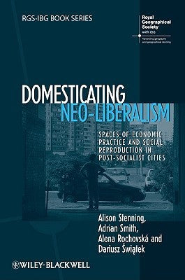Book cover of Domesticating Neo-Liberalism: Spaces of Economic Practice and Social Reproduction in Post-Socialist Cities by Alison Stenning, Adrian        Smith, Alena Rochovská, Dariusz Świątek