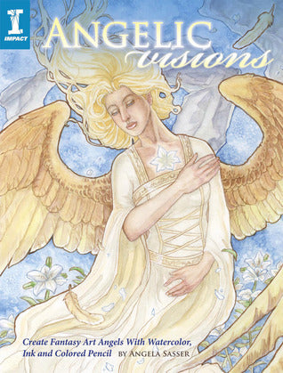 Book cover of Angelic Visions: Create Fantasy Art Angels With Watercolor, Ink And Colored Pencil by Angela R. Sasser