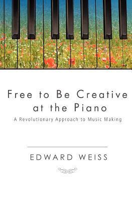 Book cover of Free to Be Creative at the Piano: A Revolutionary Approach to Music Making by Edward Weiss