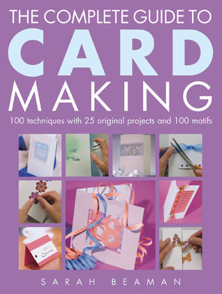 Book cover of The Complete Guide To Card Making: 100 Techniques With 25 Original Projects And 100 Motifs by Sarah Beaman