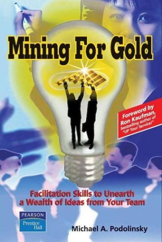 Book cover of Mining For Gold: Facilitation Skills To Unearth A Wealth Of Ideas From Your Team by Michael Podolinsky