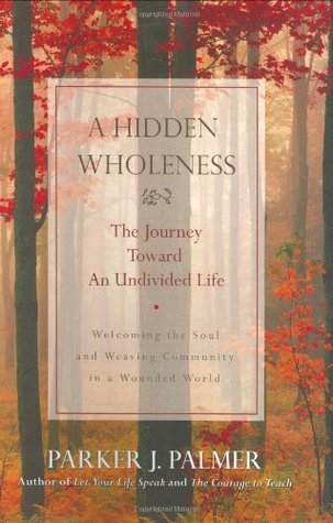 Book cover of A Hidden Wholeness: The Journey Toward An Undivided Life : Welcoming The Soul And Weaving Community In A Wounded World by Parker J. Palmer