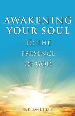 Book cover of Awakening Your Soul To The Presence Of God by Kilian J. Healy