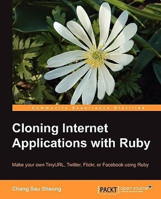 Book cover of Cloning Internet Applications With Ruby: Make Your Own Tinyurl, Twitter, Flickr, Or Facebook Using Ruby by Chang Sau Sheong